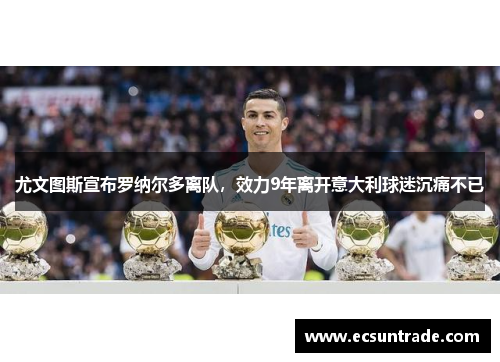 尤文图斯宣布罗纳尔多离队，效力9年离开意大利球迷沉痛不已