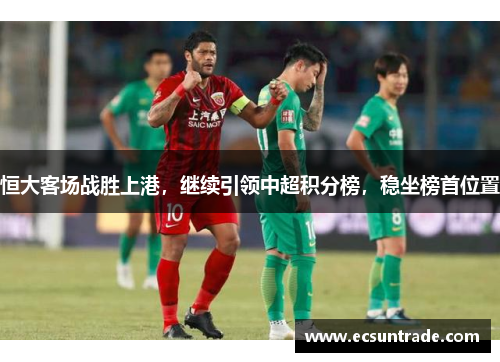 恒大客场战胜上港，继续引领中超积分榜，稳坐榜首位置