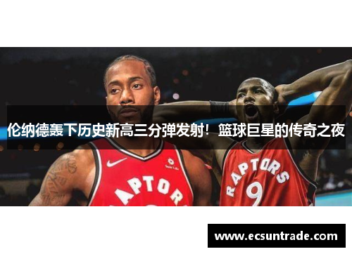 伦纳德轰下历史新高三分弹发射！篮球巨星的传奇之夜