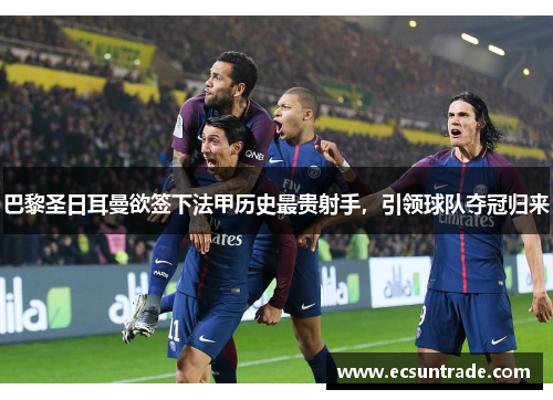 巴黎圣日耳曼欲签下法甲历史最贵射手，引领球队夺冠归来