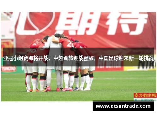 亚冠小组赛即将开战，中超劲旅迎战强敌，中国足球迎来新一轮挑战