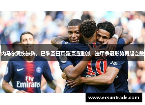 内马尔受伤缺阵，巴黎圣日耳曼遭遇重创，法甲争冠形势再起变数