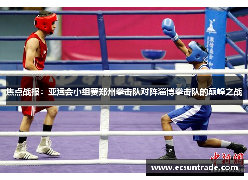 焦点战报：亚运会小组赛郑州拳击队对阵淄博拳击队的巅峰之战