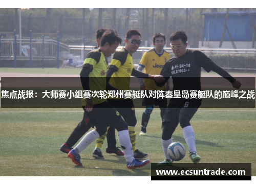 焦点战报：大师赛小组赛次轮郑州赛艇队对阵秦皇岛赛艇队的巅峰之战