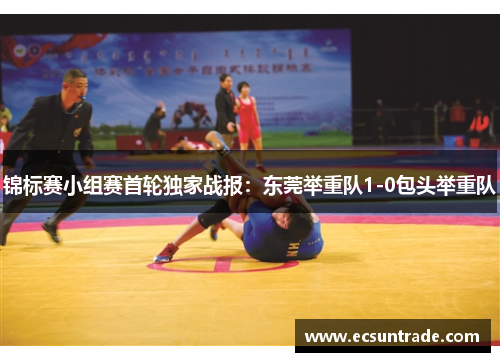 锦标赛小组赛首轮独家战报：东莞举重队1-0包头举重队