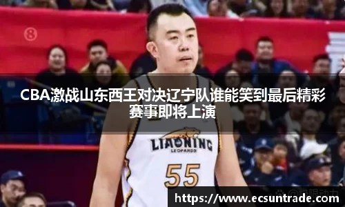CBA激战山东西王对决辽宁队谁能笑到最后精彩赛事即将上演