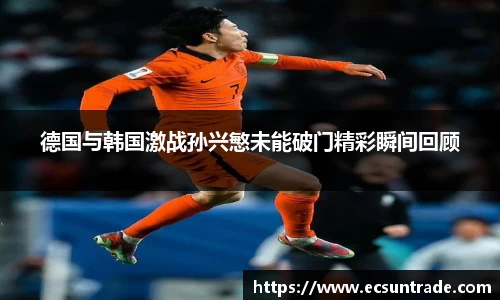 德国与韩国激战孙兴慜未能破门精彩瞬间回顾