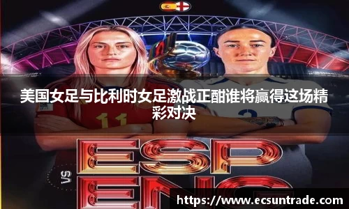 美国女足与比利时女足激战正酣谁将赢得这场精彩对决