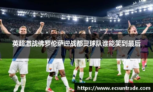 英超激战佛罗伦萨迎战都灵球队谁能笑到最后